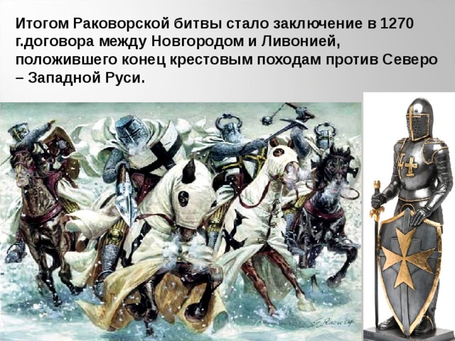 Итогом Раковорской битвы стало заключение в 1270 г.договора между Новгородом и Ливонией, положившего конец крестовым походам против Северо – Западной Руси.