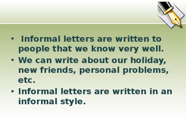 Informal letters are written to people that we know very well. We can write about our holiday, new friends, personal problems, etc. Informal letters are written in an informal style.