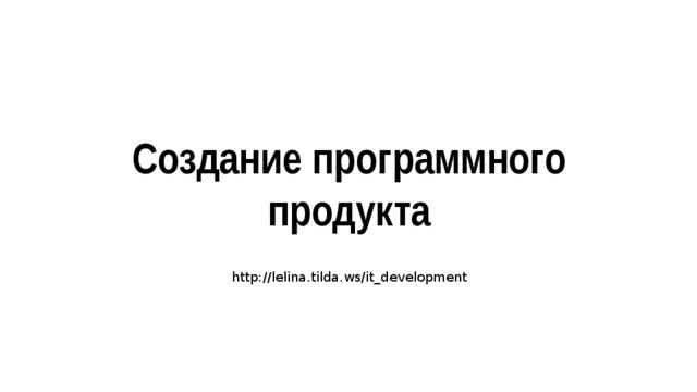Создание программного продукта http://lelina.tilda.ws/it_development