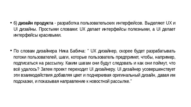 6)  дизайн продукта  - разработка пользовательских интерфейсов. Выделяют UX и UI дизайны. Простыми словами: UX делает интерфейсы полезными, а UI делает интерфейсы красивыми.  По словам дизайнера Ника Бабича: 