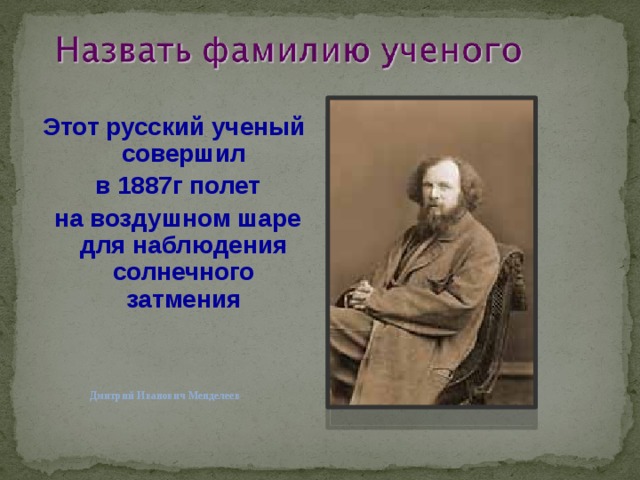 Этот русский ученый совершил  в 1887г полет  на воздушном шаре для наблюдения солнечного затмения Дмитрий Иванович Менделеев