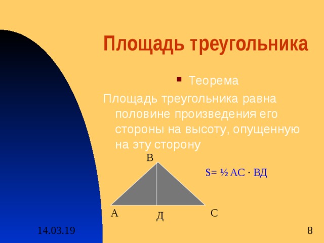 Площадь треугольника Теорема Площадь треугольника равна половине произведения его стороны на высоту , опущенную на эту сторону В S= ½ AC ·  ВД А С Д