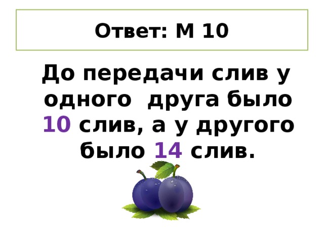 Ответ: М 10  До передачи слив у одного друга было 10 слив, а у другого было 14 слив.