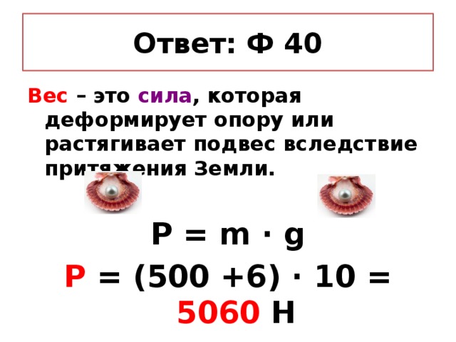 Ответ: Ф 40 Вес – это сила , которая деформирует опору или растягивает подвес вследствие притяжения Земли.  Р = m ∙ g Р = (500 +6) ∙ 10 = 5060 Н