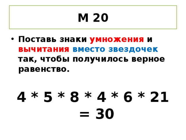 М 20 Поставь знаки умножения и вычитания вместо звездочек так, чтобы получилось верное равенство.  4 * 5 * 8 * 4 * 6 * 21 = 30