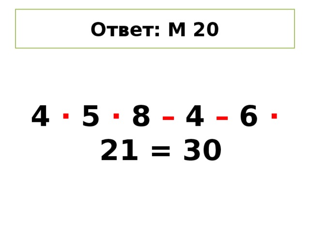 Ответ: М 20 4 ∙ 5 ∙ 8 – 4 – 6 ∙ 21 = 30