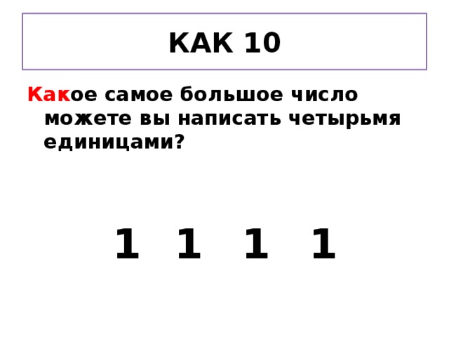КАК 10 Как ое самое большое число можете вы написать четырьмя единицами?   1   1   1   1