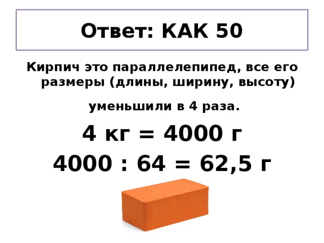 Ответ: КАК 50 Кирпич это параллелепипед, все его размеры (длины, ширину, высоту) уменьшили в 4 раза.  4 кг = 4000 г 4000 : 64 = 62,5 г