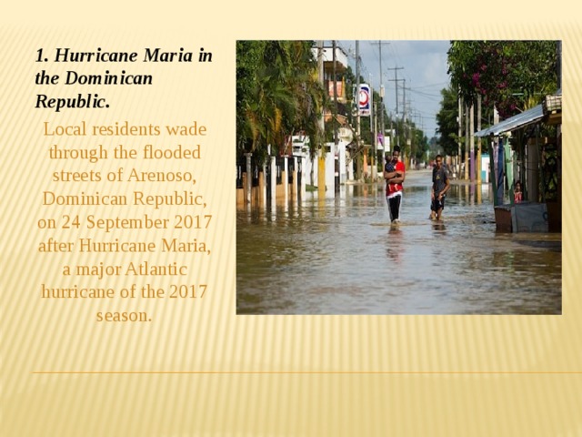 1. Hurricane Maria in the Dominican Republic. Local residents wade through the flooded streets of Arenoso, Dominican Republic, on 24 September 2017 after Hurricane Maria, a major Atlantic hurricane of the 2017 season.