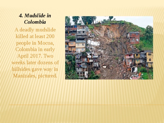 4. Mudslide in Colombia A deadly mudslide killed at least 200 people in Mocoa, Colombia in early April 2017. Two weeks later dozens of hillsides gave way in Manizales, pictured.