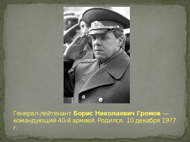 Генерал-лейтенант Борис Николаевич Громов  — командующий 40-й армией. Родился:   10 декабря 1977 г.