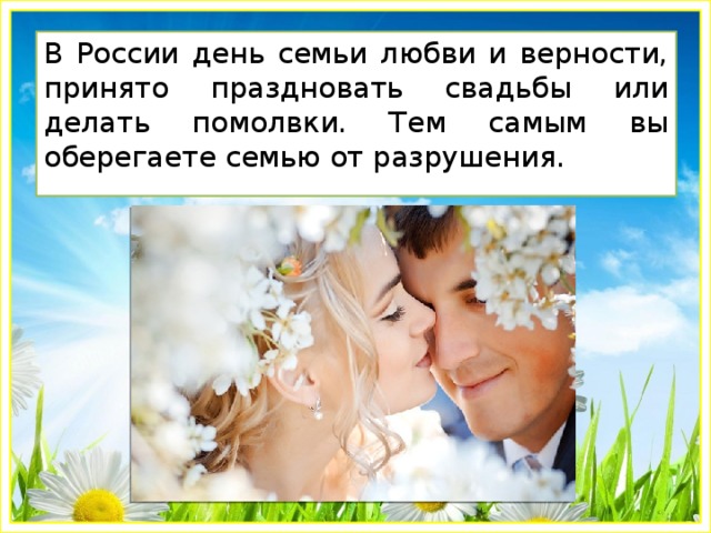 В России день семьи любви и верности, принято праздновать свадьбы или делать помолвки. Тем самым вы оберегаете семью от разрушения. 