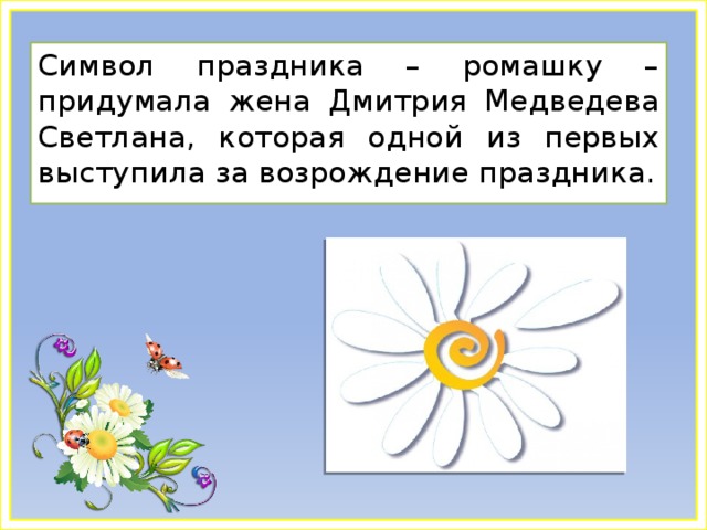Символ праздника – ромашку – придумала жена Дмитрия Медведева Светлана, которая одной из первых выступила за возрождение праздника.