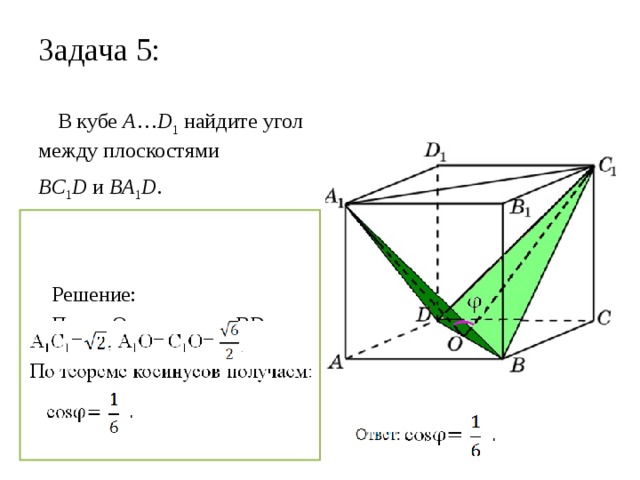 Задача 5: В кубе A … D 1 найдите угол между плоскостями BC 1 D и BA 1 D . Решение: Пусть О – середина ВD. A 1 OC 1 – линейный угол двугранного угла А 1 ВDС 1 .