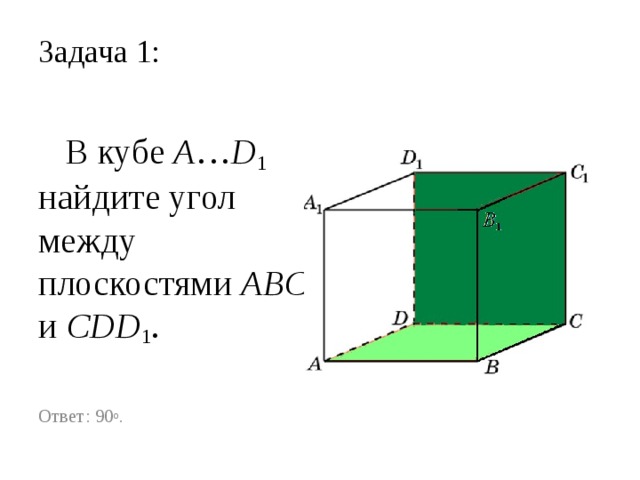 Задача 1:  В кубе A … D 1 найдите угол между плоскостями ABC и CDD 1 . Ответ: 90 o .