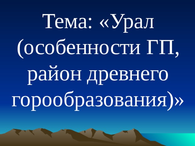 Тема: «Урал (особенности ГП, район древнего горообразования)»