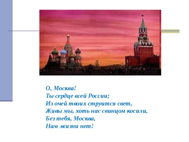 О, Москва!  Ты сердце всей России;  Из очей твоих струится свет,  Живы мы, хоть нас свинцом косили,  Без тебя, Москва,  Нам жизни нет!