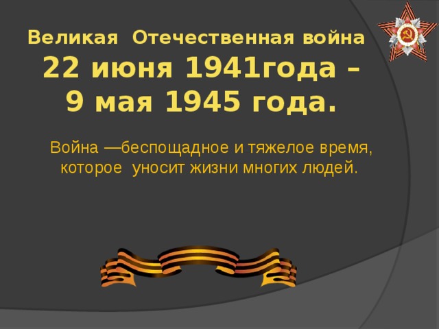 Великая Отечественная война   22 июня 1941года –  9 мая 1945 года. Война —беспощадное и тяжелое время, которое уносит жизни многих людей.