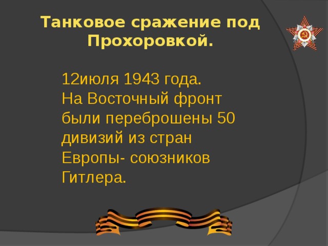 Танковое сражение под Прохоровкой. 12июля 1943 года. На Восточный фронт были переброшены 50 дивизий из стран Европы- союзников Гитлера.