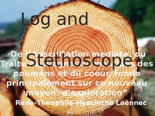 Log and Stethoscope “ De l’Auscultation mediate, ou Traite du diagnostic maladies des poumons et du coeur, fonde principalement sur ce nouveau moyen d’exploration”    Rene-Theophile-Hyacinthe Laёnnec