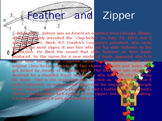Feather and Zipper  Whitcomb L. Judson was an American engineer from Chicago, Illinois, who presumably invented the 