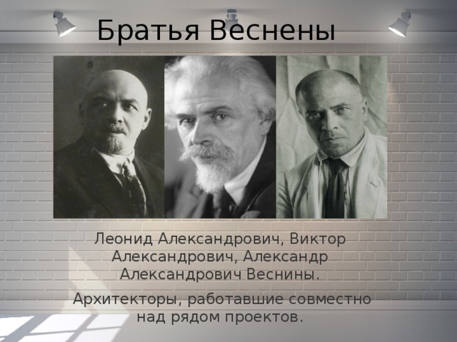 Братья Веснены Леонид Александрович, Виктор Александрович, Александр Александрович Веснины.   Архитекторы, работавшие совместно над рядом проектов.