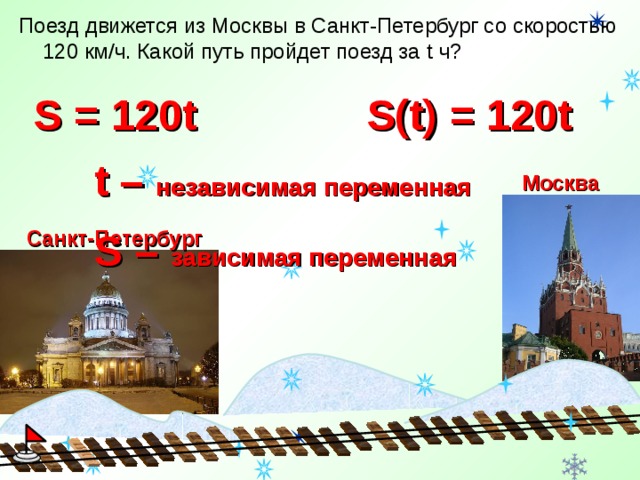 Поезд движется из Москвы в Санкт-Петербург со скоростью 120 км/ч. Какой путь пройдет поезд за t ч? S = 120t S(t) = 120t t – независимая переменная  Москва S – зависимая переменная  Санкт-Петербург 2
