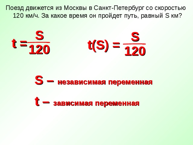 Поезд движется из Москвы в Санкт-Петербург со скоростью 120 км/ч. За какое время он пройдет путь, равный S км? S S t = t(S) = 120 120 S – независимая переменная  t – зависимая переменная  3