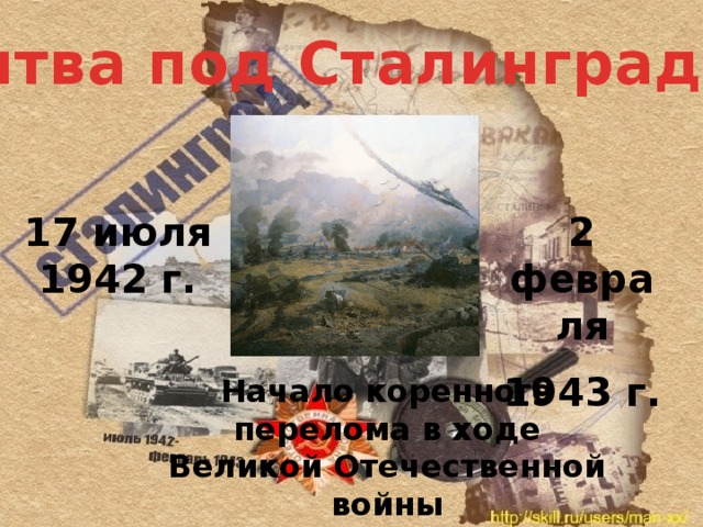 Битва под Сталинградом 17 июля 1942 г. 2 февраля 1943 г. Начало коренного перелома в ходе Великой Отечественной войны