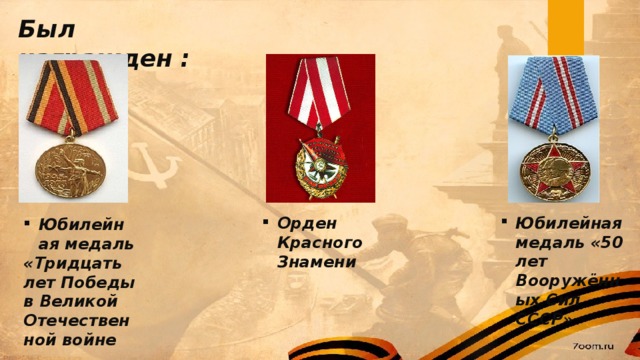 Был награжден : Юбилейная медаль «50 лет Вооружённых Сил СССР» Орден Красного Знамени Юбилейная медаль «Тридцать лет Победы в Великой Отечественной войне