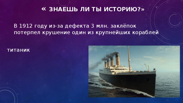 « ЗНАЕШЬ ЛИ ТЫ ИСТОРИЮ?» В 1912 году из-за дефекта 3 млн. заклёпок потерпел крушение один из крупнейших кораблей титаник