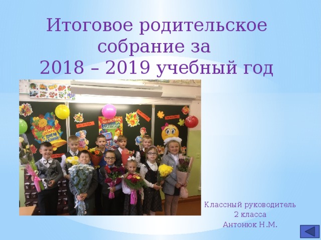 Итоговое родительское собрание за 2018 – 2019 учебный год Классный руководитель  2 класса Антонюк Н.М.