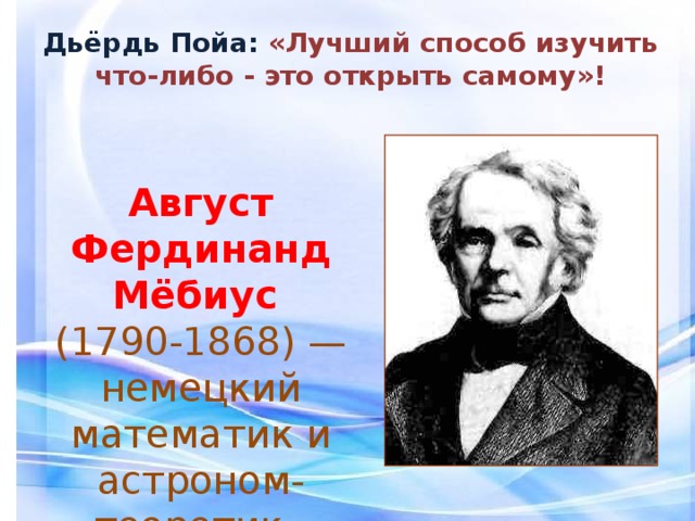 Дьёрдь Пойа : «Лучший способ изучить что-либо - это открыть самому»! Август Фердинанд Мёбиус  (1790-1868) — немецкий математик и астроном-теоретик.