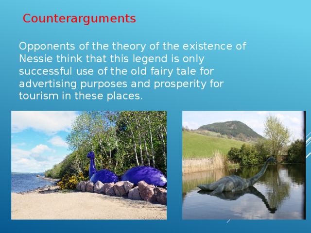 Counterarguments Opponents of the theory of the existence of Nessie think that this legend is only successful use of the old fairy tale for advertising purposes and prosperity for tourism in these places.