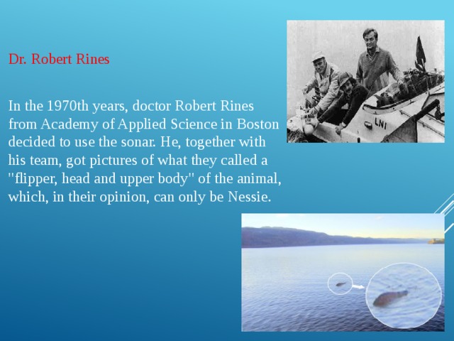 Dr. Robert Rines In the 1970th years, doctor Robert Rines from Academy of Applied Science in Boston decided to use the sonar. He, together with his team, got pictures of what they called a 