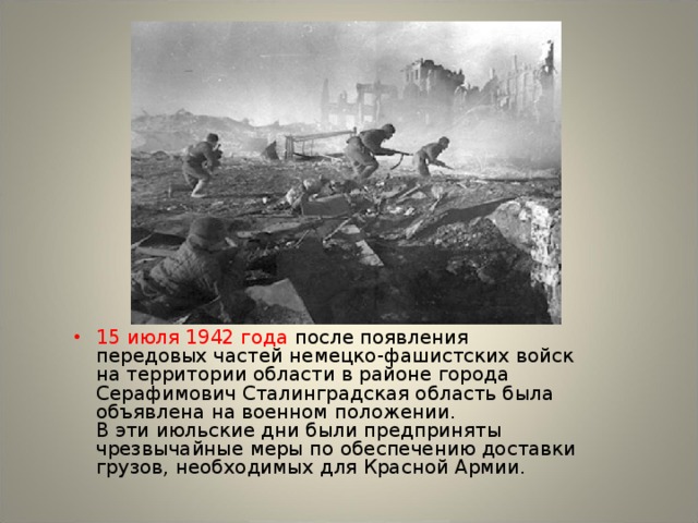15 июля 1942 года после появления передовых частей немецко-фашистских войск на территории области в районе города Серафимович Сталинградская область была объявлена на военном положении.  В эти июльские дни были предприняты чрезвычайные меры по обеспечению доставки грузов, необходимых для Красной Армии.