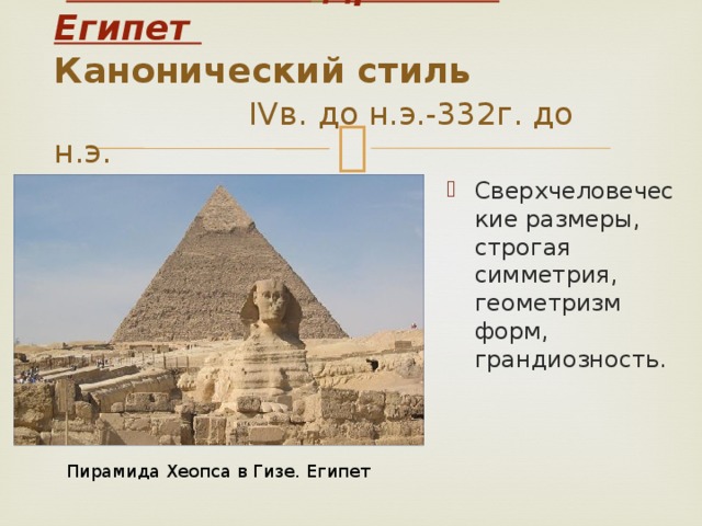 Античность.  Древний Египет  Канонический стиль IVв. до н.э.-332г. до н.э. Сверхчеловеческие размеры, строгая симметрия, геометризм форм, грандиозность. Пирамида Хеопса в Гизе. Египет
