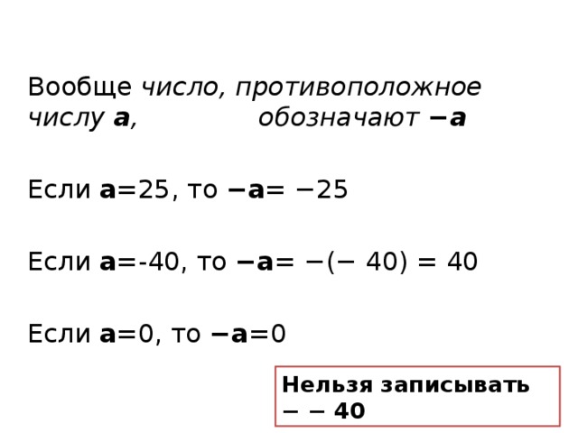 Вообще число, противоположное числу а ,     обозначают −а   Если а =25, то −а = −25  Если а =-40, то −а = −(− 40) = 40  Если а =0, то −а =0  Нельзя записывать − − 40