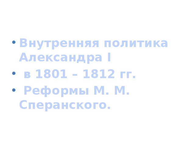 Внутренняя политика Александра I  в 1801 – 1812 гг.  Реформы М. М. Сперанского.