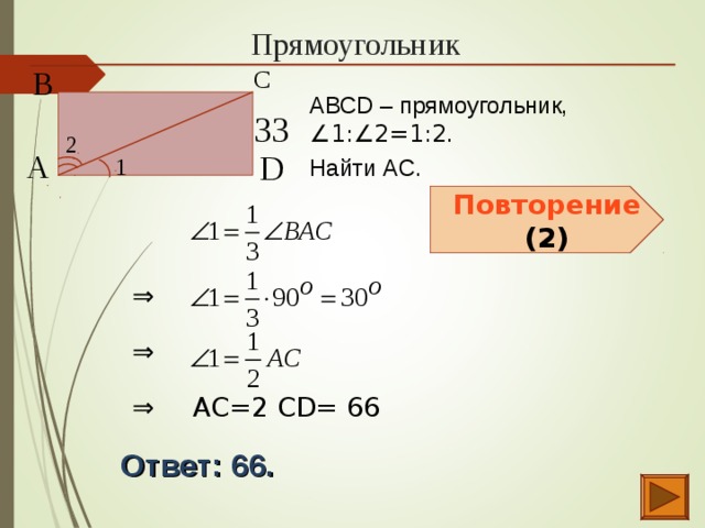 Прямоугольник В  С  АВСD – прямоугольник, ∠1:∠2=1:2 . Найти АС. 33  2  D  А  1  Повторение (2) ⇒  ⇒  ⇒  АС=2 СD= 66  Ответ: 66.