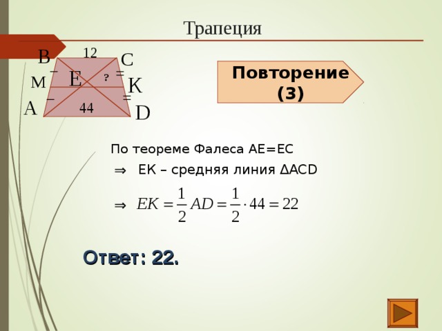 Трапеция В  12  С  Е  Повторение (3) К  ? М  А  44  D  По теореме Фалеса АЕ=ЕС ⇒  ЕК – средняя линия ∆АСD ⇒  Ответ: 22.