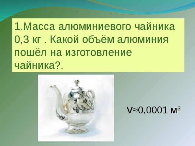 1.Масса алюминиевого чайника 0,3 кг . Какой объём алюминия пошёл на изготовление чайника?. v ≈0 ,0001 м 3
