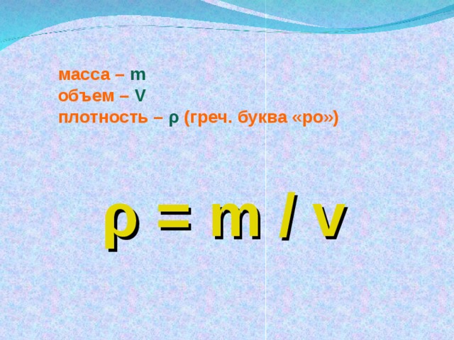 масса –  m  объем –  V плотность – ρ ( греч. буква «ро»)    ρ = m / v