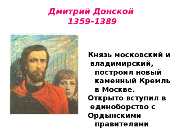 Дмитрий Донской  1359-1389   Князь московский и  владимирский, построил новый каменный Кремль в Москве. Открыто вступил в  единоборство с Ордынскими правителями
