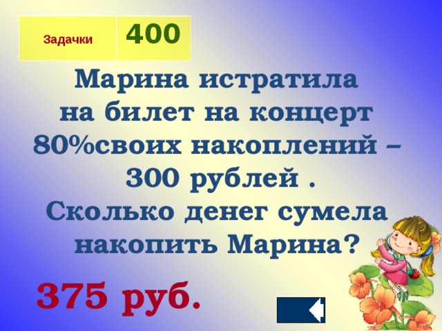 Задачки 400 Марина истратила на билет на концерт 80%своих накоплений – 300 рублей . Сколько денег сумела накопить Марина?  375 руб.