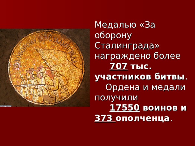 Медалью «За оборону Сталинграда» награждено более  707 тыс. участников битвы .  Ордена и медали получили  17550 воинов и 373 ополченца .