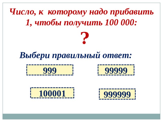 Число, к которому надо прибавить 1, чтобы получить 100 000:   ? Выбери правильный ответ: 999 99999 100001 999999