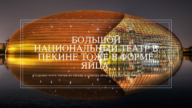 Большой национальный театр в Пекине тоже в форме яйца. Создание этого театра из титана и стеклка обошласт в 335 миллионов долларров!