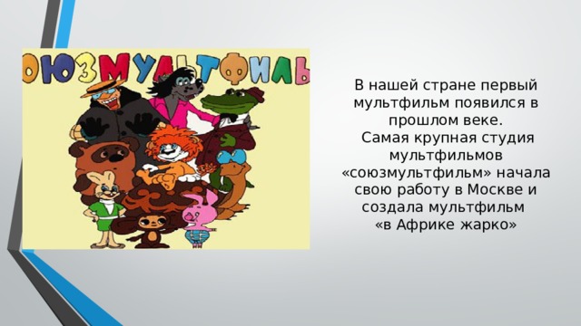 В нашей стране первый мультфильм появился в прошлом веке.  Самая крупная студия мультфильмов «союзмультфильм» начала свою работу в Москве и создала мультфильм  «в Африке жарко»