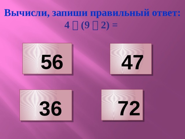 Вычисли, запиши правильный ответ: 4  (9  2) =   56    47    72    36
